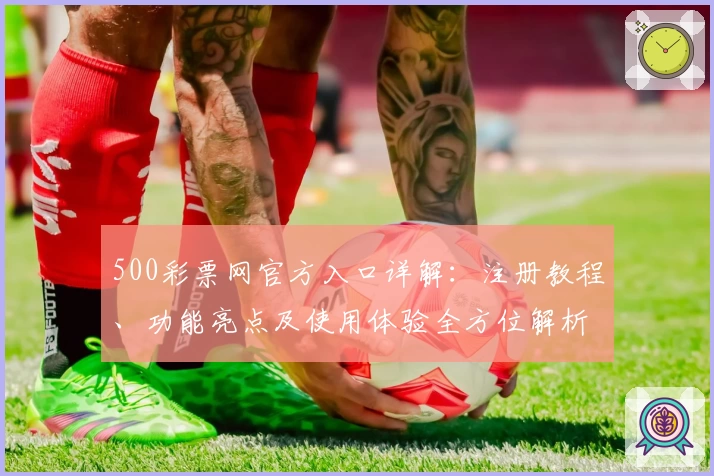 500彩票网官方入口详解：注册教程、功能亮点及使用体验全方位解析