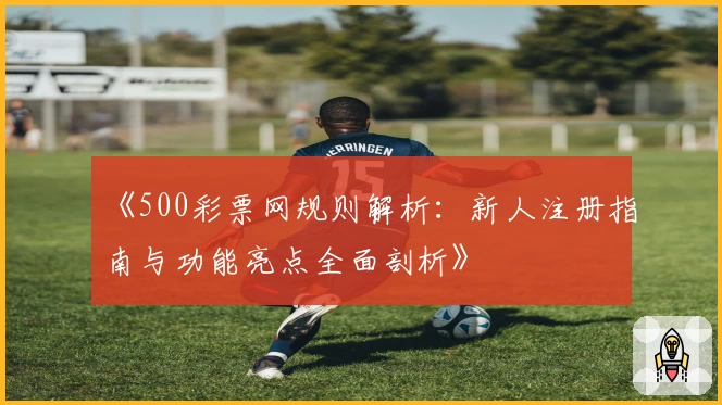 《500彩票网规则解析：新人注册指南与功能亮点全面剖析》