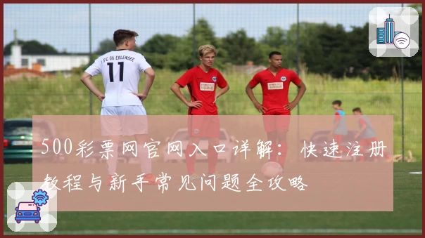500彩票网官网入口详解：快速注册教程与新手常见问题全攻略
