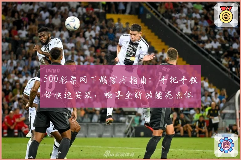 500彩票网下载官方指南：手把手教你快速安装，畅享全新功能亮点体验