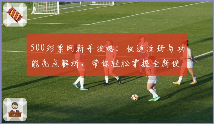 500彩票网新手攻略:快速注册与功能亮点解析,带你轻松掌握全新使用体验
