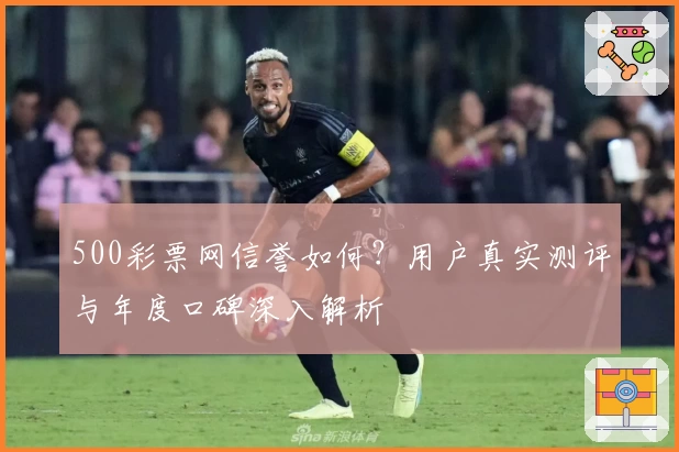 500彩票网信誉如何?用户真实测评与年度口碑深入解析