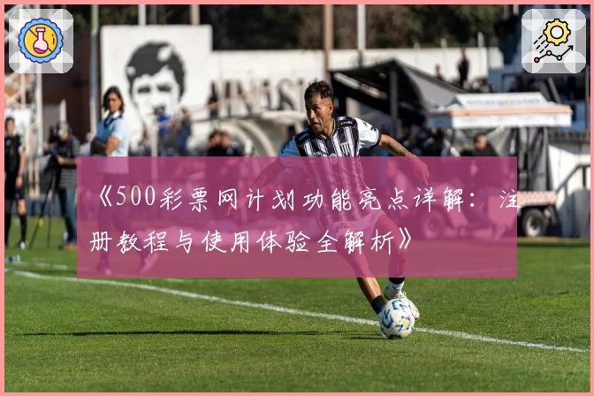 《500彩票网计划功能亮点详解：注册教程与使用体验全解析》