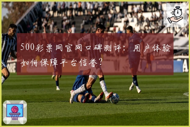 500彩票网官网口碑测评：用户体验如何保障平台信誉？