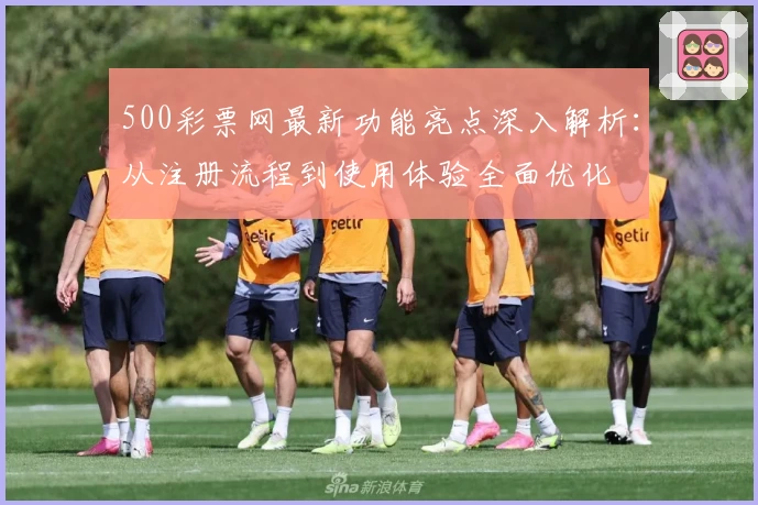 500彩票网最新功能亮点深入解析：从注册流程到使用体验全面优化