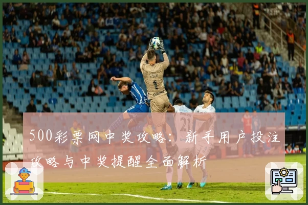 500彩票网中奖攻略：新手用户投注攻略与中奖提醒全面解析