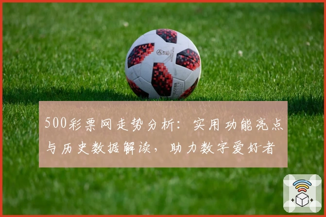 500彩票网走势分析：实用功能亮点与历史数据解读，助力数字爱好者全面掌握趋势