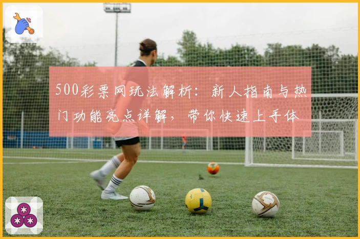500彩票网玩法解析：新人指南与热门功能亮点详解，带你快速上手体验