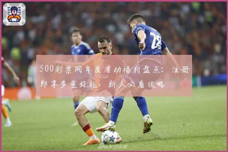 500彩票网年度活动福利盘点：注册即享多重好礼，新人必看攻略