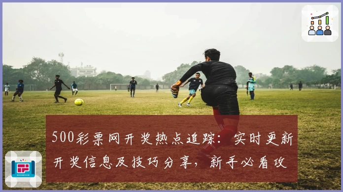 500彩票网开奖热点追踪：实时更新开奖信息及技巧分享，新手必看攻略