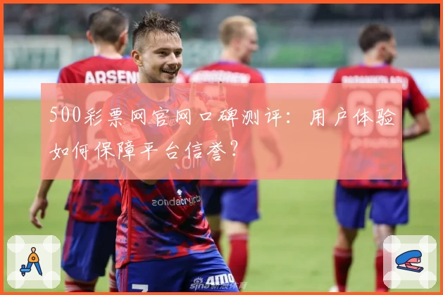 500彩票网官网口碑测评：用户体验如何保障平台信誉？
