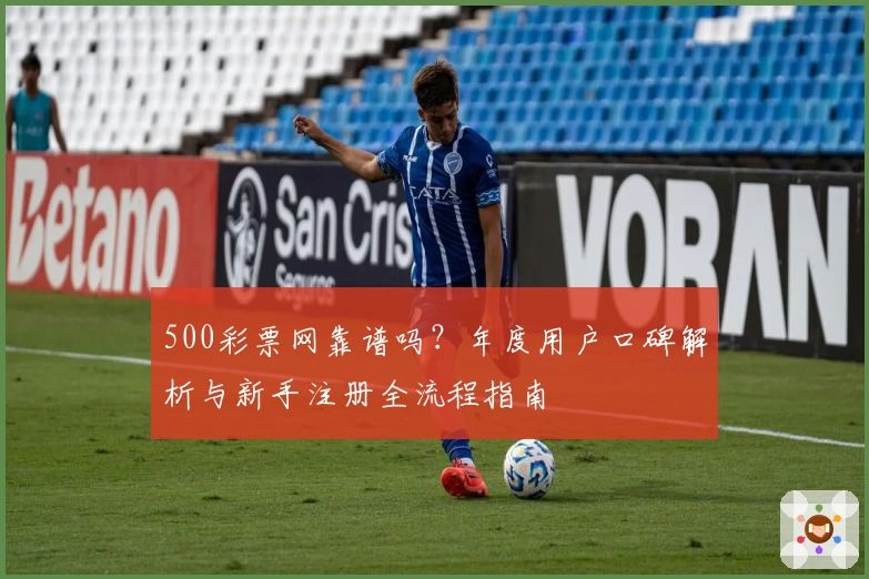 500彩票网靠谱吗？年度用户口碑解析与新手注册全流程指南