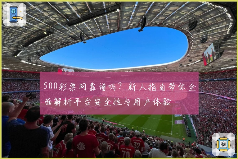 500彩票网靠谱吗？新人指南带你全面解析平台安全性与用户体验