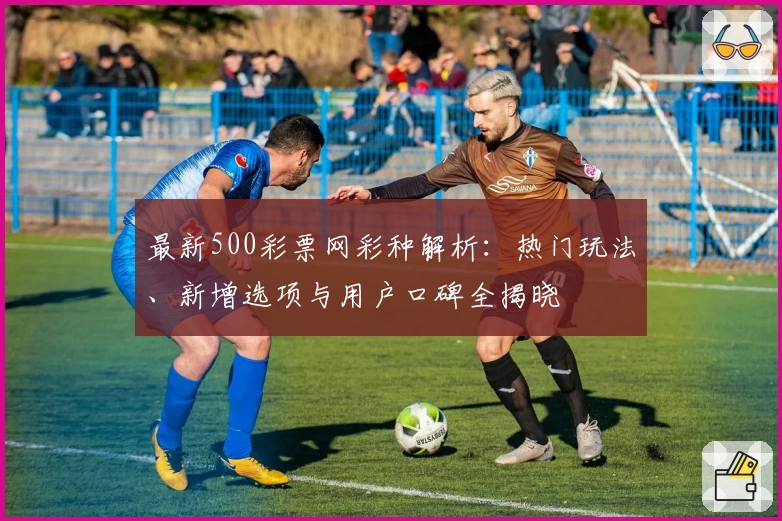 最新500彩票网彩种解析：热门玩法、新增选项与用户口碑全揭晓