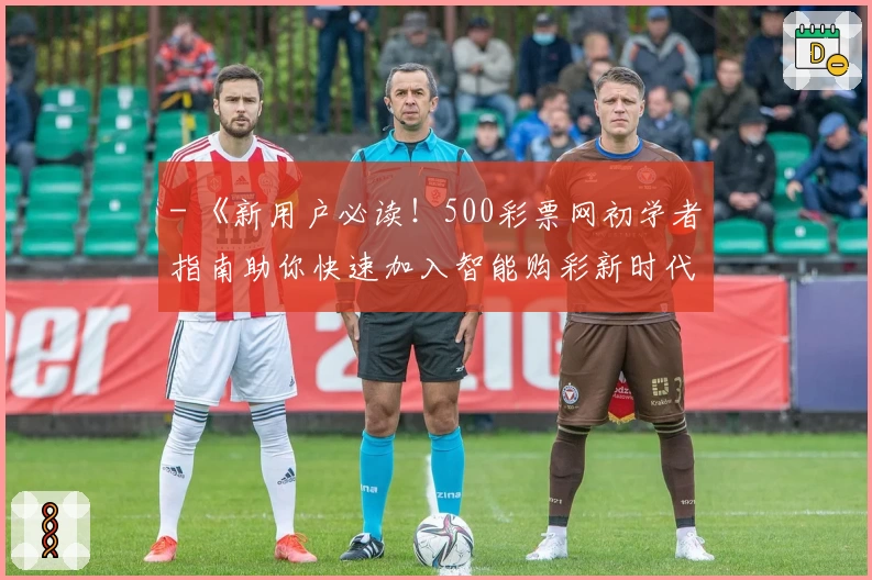 - 《新用户必读！500彩票网初学者指南助你快速加入智能购彩新时代》