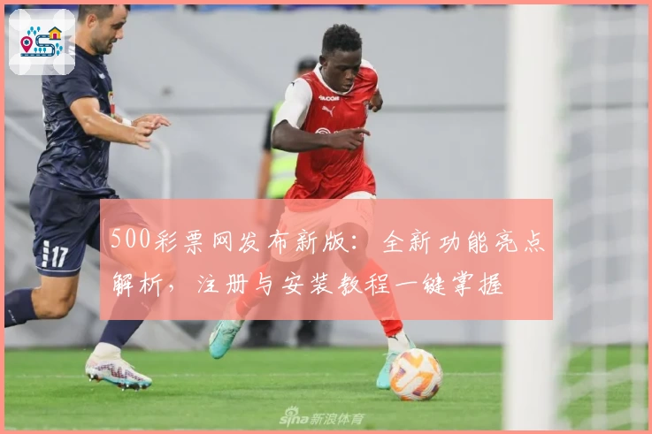 500彩票网发布新版：全新功能亮点解析，注册与安装教程一键掌握