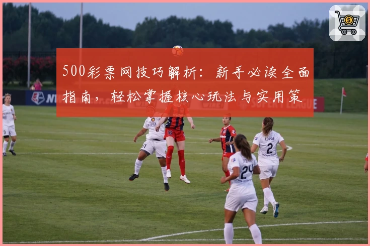500彩票网技巧解析：新手必读全面指南，轻松掌握核心玩法与实用策略
