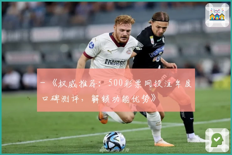 - 《权威推荐：500彩票网投注年度口碑测评，解锁功能优势》