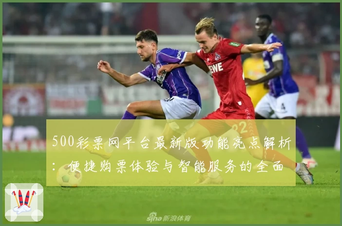 500彩票网平台最新版功能亮点解析：便捷购票体验与智能服务的全面升级