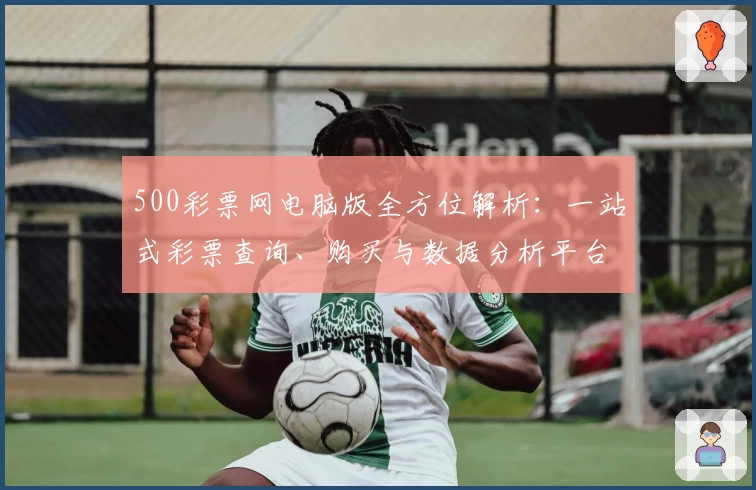 500彩票网电脑版全方位解析：一站式彩票查询、购买与数据分析平台