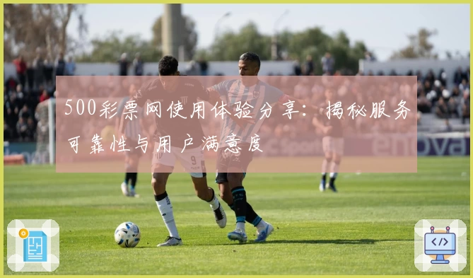 500彩票网使用体验分享：揭秘服务可靠性与用户满意度