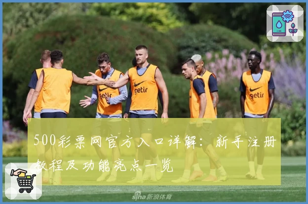 500彩票网官方入口详解：新手注册教程及功能亮点一览