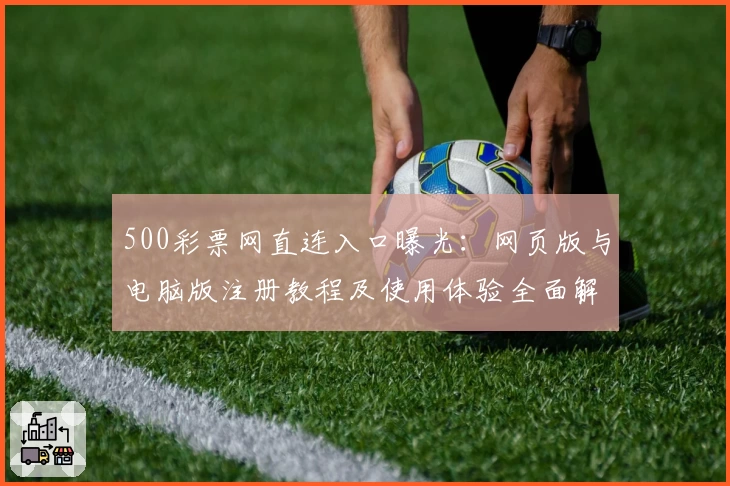 500彩票网直连入口曝光：网页版与电脑版注册教程及使用体验全面解析