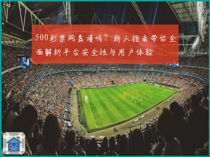 500彩票网靠谱吗？新人指南带你全面解析平台安全性与用户体验