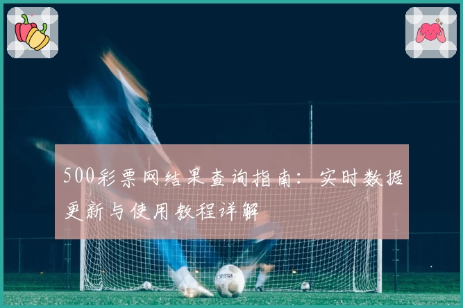500彩票网结果查询指南:实时数据更新与使用教程详解