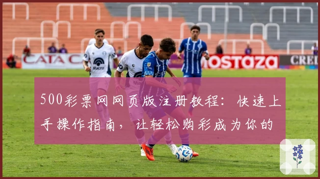 500彩票网网页版注册教程：快速上手操作指南，让轻松购彩成为你的新体验