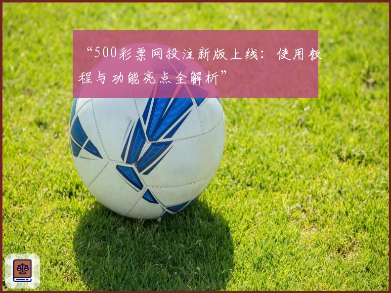 “500彩票网投注新版上线:使用教程与功能亮点全解析”