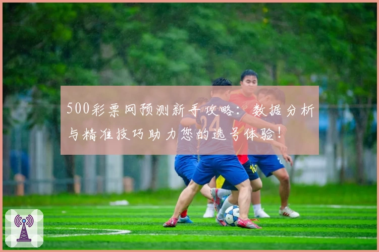 500彩票网预测新手攻略:数据分析与精准技巧助力您的选号体验!