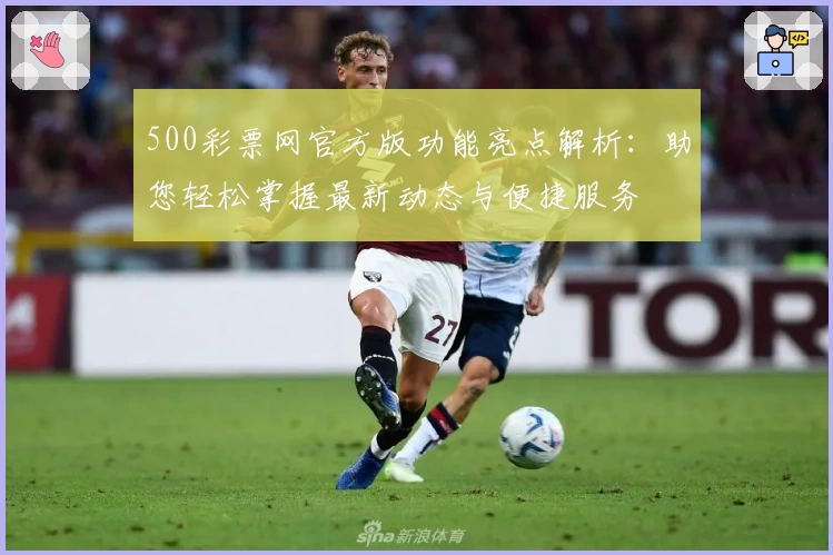 500彩票网官方版功能亮点解析：助您轻松掌握最新动态与便捷服务